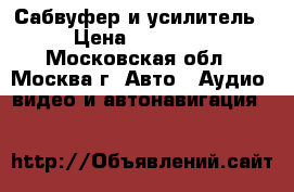 Сабвуфер и усилитель › Цена ­ 14 000 - Московская обл., Москва г. Авто » Аудио, видео и автонавигация   
